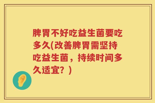 脾胃不好吃益生菌要吃多久(改善脾胃需坚持吃益生菌,持续时间多久适宜?) 脾胃不好吃益生菌要吃多久(改善脾胃需坚持吃益生菌,持续时间多久适宜?)