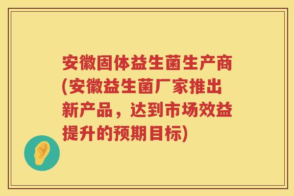 安徽固体益生菌生产商(安徽益生菌厂家推出新产品,达到市场效益提升的预期目标) 安徽固体益生菌生产商(安徽益生菌厂家推出新产品,达到市场效益提升的预期目标)