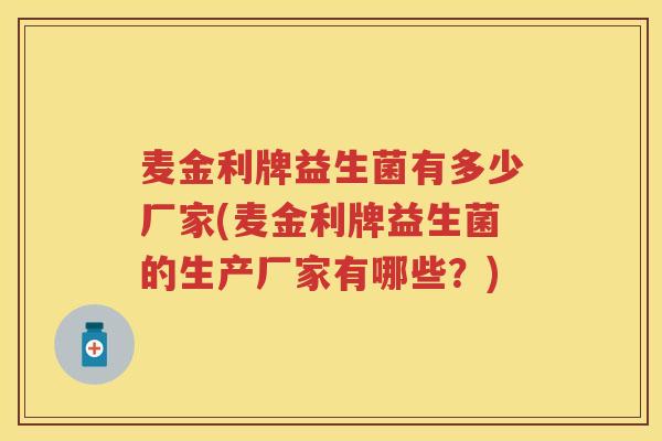 麦金利牌益生菌有多少厂家(麦金利牌益生菌的生产厂家有哪些?) 麦金利牌益生菌有多少厂家(麦金利牌益生菌的生产厂家有哪些?)