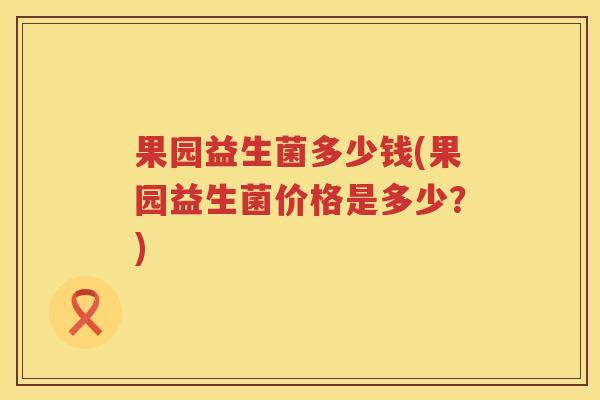 果园益生菌多少钱(果园益生菌价格是多少?) 果园益生菌多少钱(果园益生菌价格是多少?)