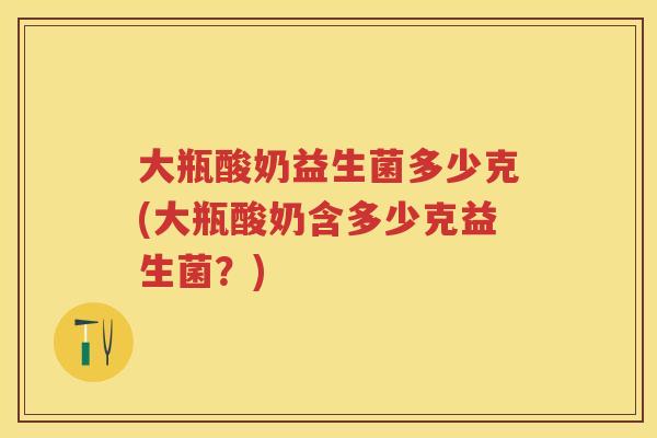 大瓶酸奶益生菌多少克(大瓶酸奶含多少克益生菌？)