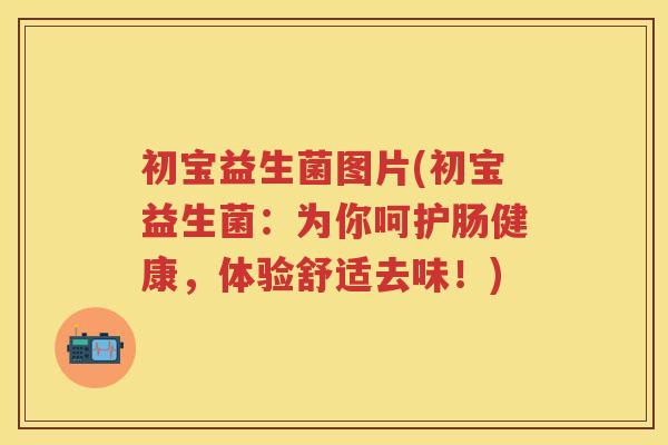 初宝益生菌图片(初宝益生菌:为你呵护肠健康,体验舒适去味!) 初宝益生菌图片(初宝益生菌:为你呵护肠健康,体验舒适去味!)