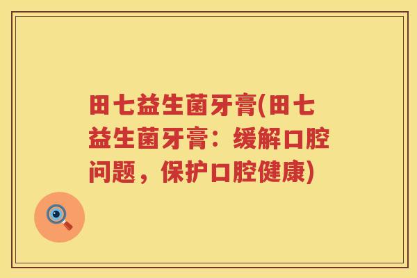 田七益生菌牙膏(田七益生菌牙膏:缓解口腔问题,保护口腔健康) 田七益生菌牙膏(田七益生菌牙膏:缓解口腔问题,保护口腔健康)