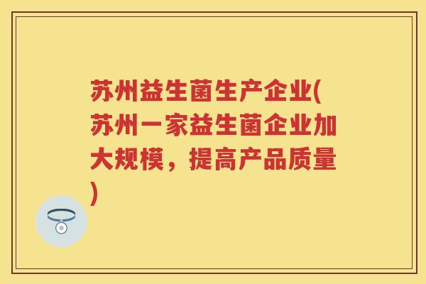 苏州益生菌生产企业(苏州一家益生菌企业加大规模,提高产品质量) 苏州益生菌生产企业(苏州一家益生菌企业加大规模,提高产品质量)
