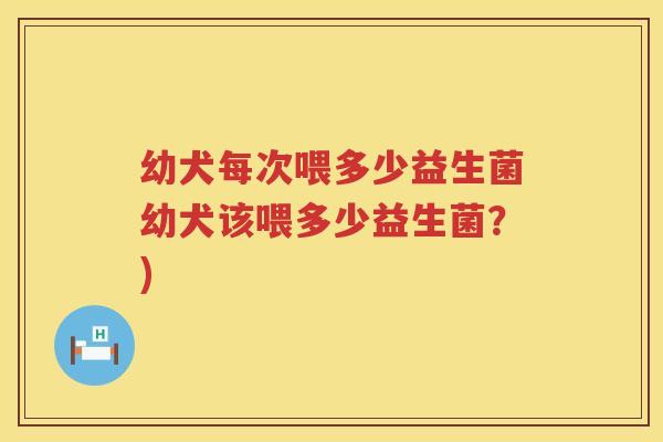 幼犬每次喂多少益生菌幼犬该喂多少益生菌?) 幼犬每次喂多少益生菌幼犬该喂多少益生菌?)