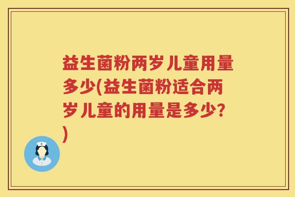 益生菌粉两岁儿童用量多少(益生菌粉适合两岁儿童的用量是多少?) 益生菌粉两岁儿童用量多少(益生菌粉适合两岁儿童的用量是多少?)