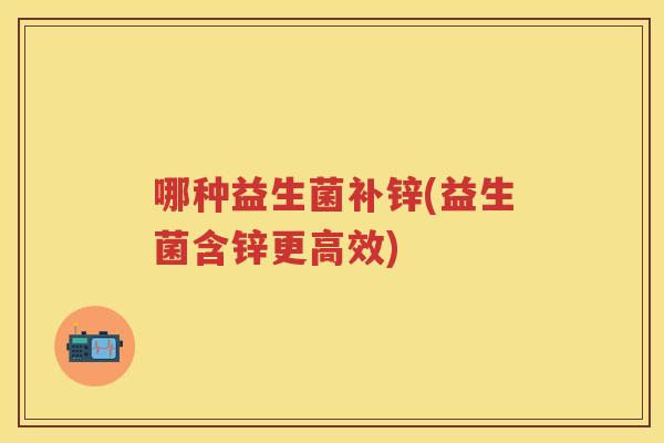 哪种益生菌补锌(益生菌含锌更高效)