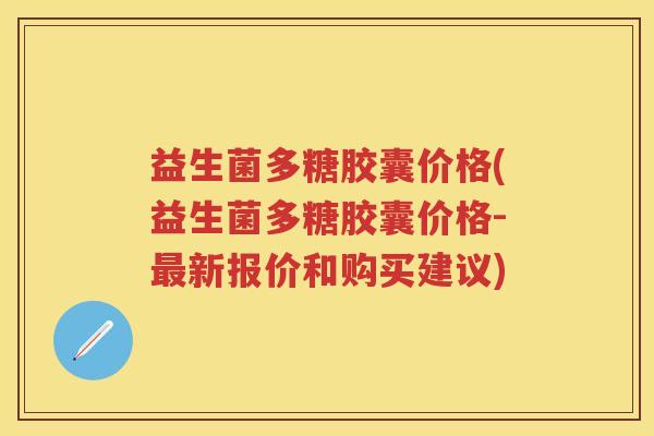 益生菌多糖胶囊价格(益生菌多糖胶囊价格-新报价和购买建议) 益生菌多糖胶囊价格(益生菌多糖胶囊价格-新报价和购买建议)