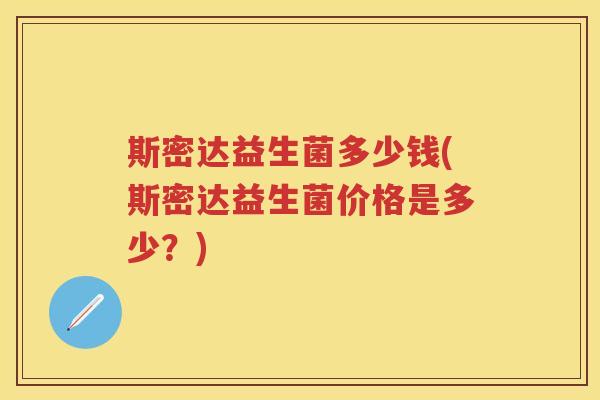 斯密达益生菌多少钱(斯密达益生菌价格是多少？)