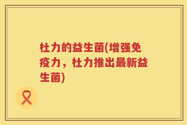 杜力的益生菌(增强力，杜力推出新益生菌)