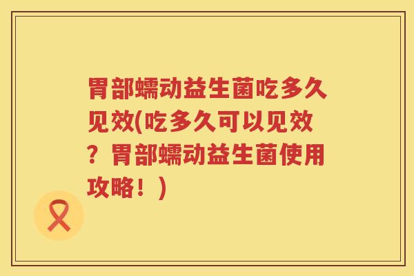 胃部蠕动益生菌吃多久见效(吃多久可以见效?胃部蠕动益生菌使用攻略!) 胃部蠕动益生菌吃多久见效(吃多久可以见效?胃部蠕动益生菌使用攻略!)