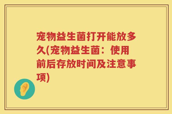 宠物益生菌打开能放多久(宠物益生菌:使用前后存放时间及注意事项) 宠物益生菌打开能放多久(宠物益生菌:使用前后存放时间及注意事项)