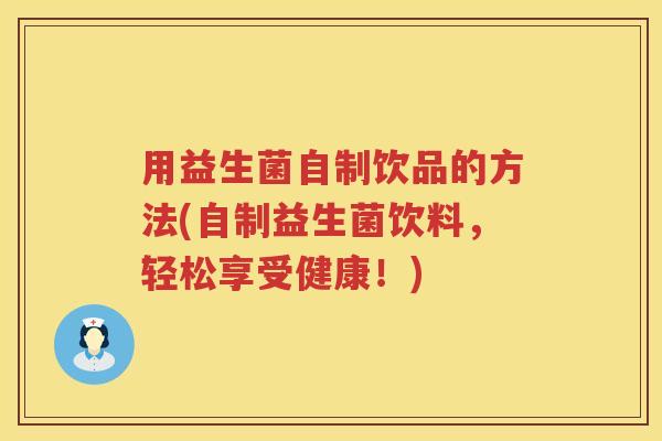 用益生菌自制饮品的方法(自制益生菌饮料,轻松享受健康!) 用益生菌自制饮品的方法(自制益生菌饮料,轻松享受健康!)