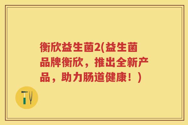 衡欣益生菌2(益生菌品牌衡欣,推出全新产品,助力肠道健康!) 衡欣益生菌2(益生菌品牌衡欣,推出全新产品,助力肠道健康!)