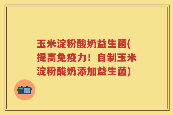 玉米淀粉酸奶益生菌(提高力!自制玉米淀粉酸奶添加益生菌) 玉米淀粉酸奶益生菌(提高力!自制玉米淀粉酸奶添加益生菌)