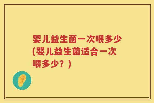婴儿益生菌一次喂多少(婴儿益生菌适合一次喂多少？)
