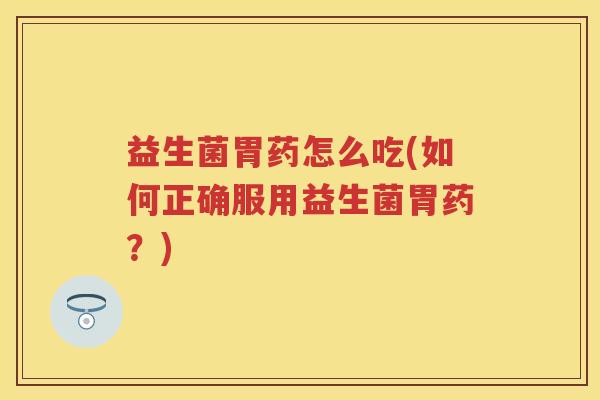 益生菌胃药怎么吃(如何正确服用益生菌胃药?) 益生菌胃药怎么吃(如何正确服用益生菌胃药?)