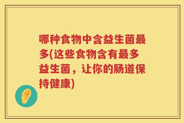哪种食物中含益生菌多(这些食物含有多益生菌,让你的肠道保持健康) 哪种食物中含益生菌多(这些食物含有多益生菌,让你的肠道保持健康)