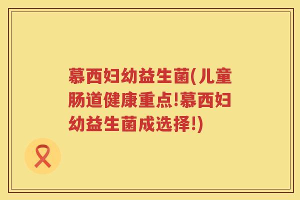 慕西妇幼益生菌(儿童肠道健康重点!慕西妇幼益生菌成选择!) 慕西妇幼益生菌(儿童肠道健康重点!慕西妇幼益生菌成选择!)