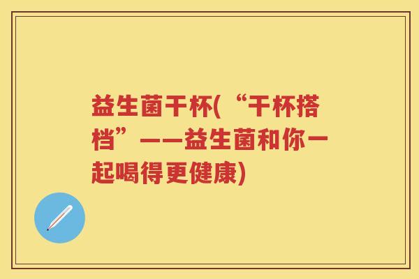 益生菌干杯(“干杯搭档”——益生菌和你一起喝得更健康) 益生菌干杯(“干杯搭档”——益生菌和你一起喝得更健康)