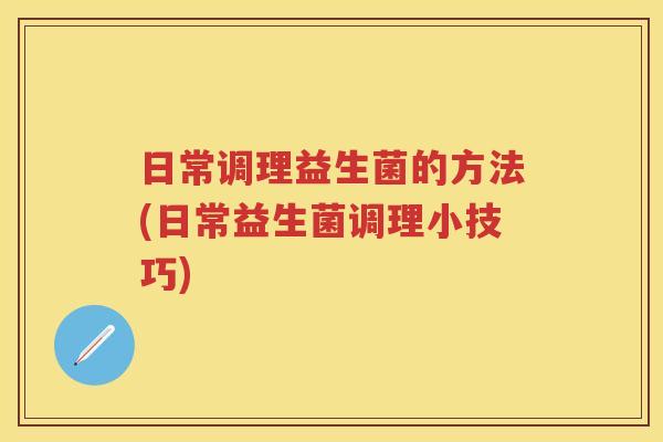 日常调理益生菌的方法(日常益生菌调理小技巧)