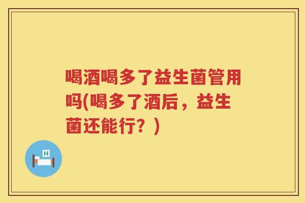 喝酒喝多了益生菌管用吗(喝多了酒后，益生菌还能行？)