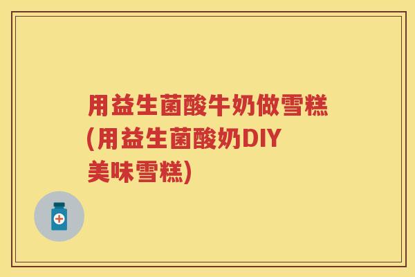 用益生菌酸牛奶做雪糕(用益生菌酸奶DIY美味雪糕) 用益生菌酸牛奶做雪糕(用益生菌酸奶DIY美味雪糕)