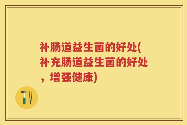 补肠道益生菌的好处(补充肠道益生菌的好处,增强健康) 补肠道益生菌的好处(补充肠道益生菌的好处,增强健康)
