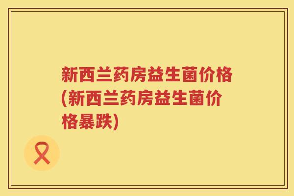 新西兰药房益生菌价格(新西兰药房益生菌价格暴跌) 新西兰药房益生菌价格(新西兰药房益生菌价格暴跌)