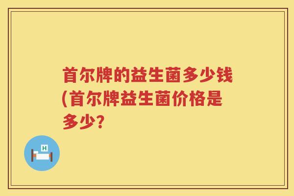 首尔牌的益生菌多少钱(首尔牌益生菌价格是多少? 首尔牌的益生菌多少钱(首尔牌益生菌价格是多少?