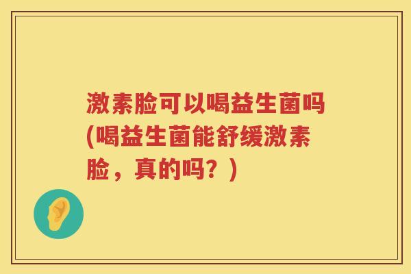 激素脸可以喝益生菌吗(喝益生菌能舒缓激素脸,真的吗?) 激素脸可以喝益生菌吗(喝益生菌能舒缓激素脸,真的吗?)