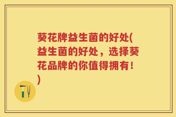 葵花牌益生菌的好处(益生菌的好处,选择葵花品牌的你值得拥有!) 葵花牌益生菌的好处(益生菌的好处,选择葵花品牌的你值得拥有!)