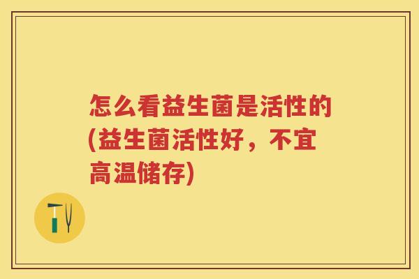 怎么看益生菌是活性的(益生菌活性好,不宜高温储存) 怎么看益生菌是活性的(益生菌活性好,不宜高温储存)