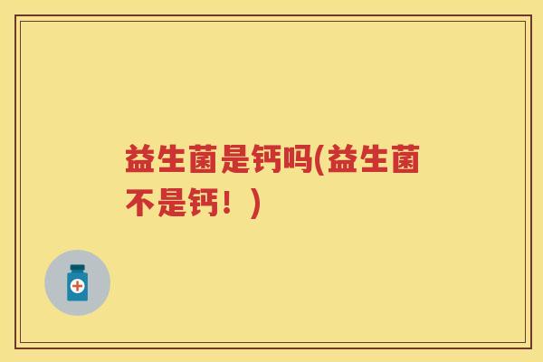 益生菌是钙吗(益生菌不是钙!) 益生菌是钙吗(益生菌不是钙!)