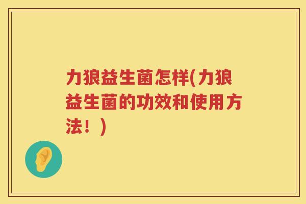 力狼益生菌怎样(力狼益生菌的功效和使用方法！)