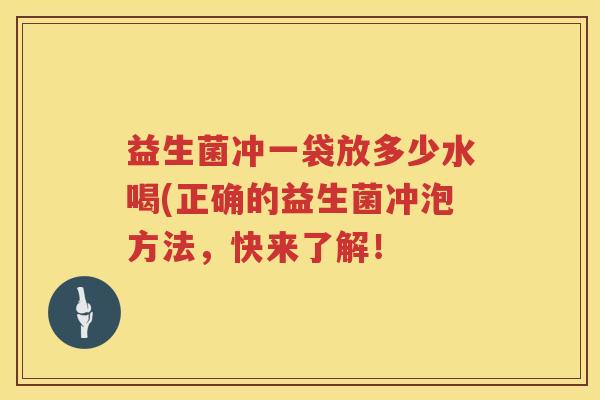 益生菌冲一袋放多少水喝(正确的益生菌冲泡方法，快来了解！