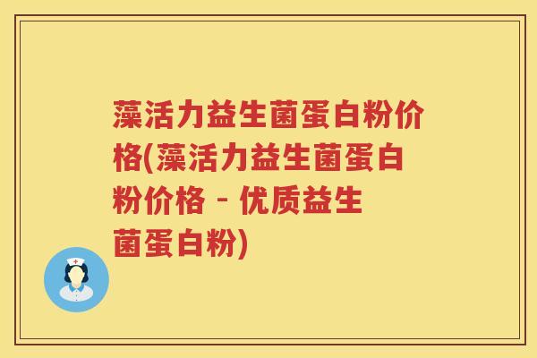 藻活力益生菌蛋白粉价格(藻活力益生菌蛋白粉价格 - 优质益生菌蛋白粉)