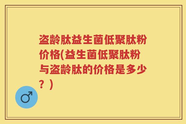 盗龄肽益生菌低聚肽粉价格(益生菌低聚肽粉与盗龄肽的价格是多少?) 盗龄肽益生菌低聚肽粉价格(益生菌低聚肽粉与盗龄肽的价格是多少?)