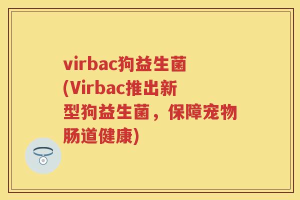 virbac狗益生菌(Virbac推出新型狗益生菌,保障宠物肠道健康) virbac狗益生菌(Virbac推出新型狗益生菌,保障宠物肠道健康)