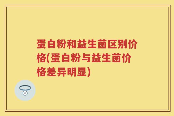 蛋白粉和益生菌区别价格(蛋白粉与益生菌价格差异明显) 蛋白粉和益生菌区别价格(蛋白粉与益生菌价格差异明显)