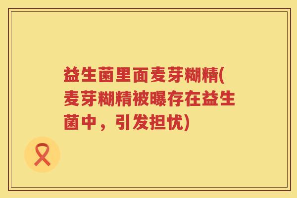 益生菌里面麦芽糊精(麦芽糊精被曝存在益生菌中,引发担忧) 益生菌里面麦芽糊精(麦芽糊精被曝存在益生菌中,引发担忧)