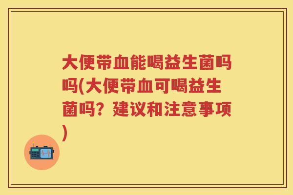 大便带能喝益生菌吗吗(大便带可喝益生菌吗？建议和注意事项)