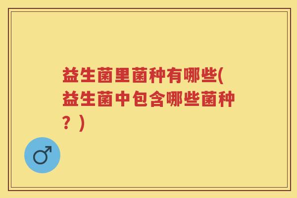 益生菌里菌种有哪些(益生菌中包含哪些菌种？)