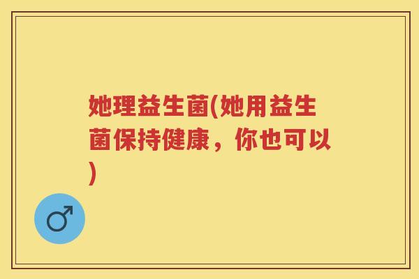 她理益生菌(她用益生菌保持健康，你也可以)