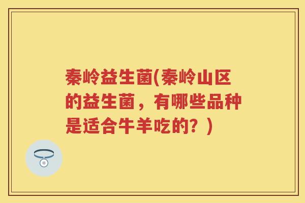 秦岭益生菌(秦岭山区的益生菌,有哪些品种是适合牛羊吃的?) 秦岭益生菌(秦岭山区的益生菌,有哪些品种是适合牛羊吃的?)
