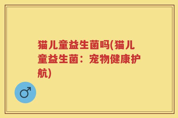 猫儿童益生菌吗(猫儿童益生菌:宠物健康护航) 猫儿童益生菌吗(猫儿童益生菌:宠物健康护航)