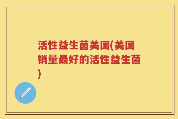 活性益生菌美国(美国销量好的活性益生菌) 活性益生菌美国(美国销量好的活性益生菌)