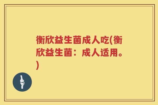 衡欣益生菌成人吃(衡欣益生菌：成人适用。)