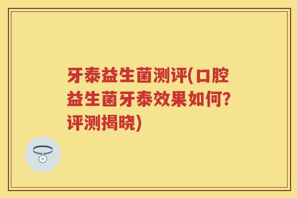 牙泰益生菌测评(口腔益生菌牙泰效果如何?评测揭晓) 牙泰益生菌测评(口腔益生菌牙泰效果如何?评测揭晓)