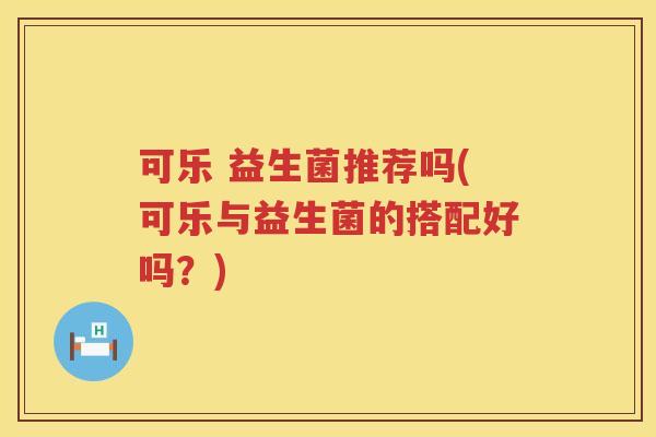 可乐 益生菌推荐吗(可乐与益生菌的搭配好吗？)
